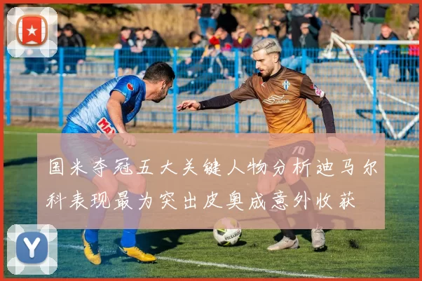 国米夺冠五大关键人物分析迪马尔科表现最为突出皮奥成意外收获