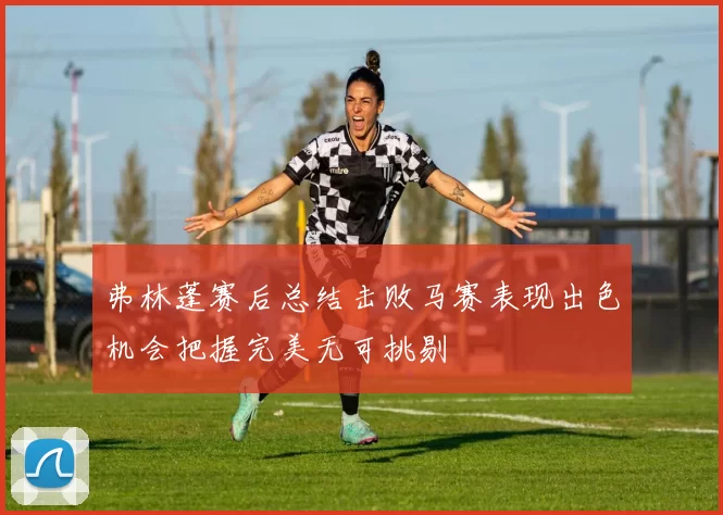 弗林蓬赛后总结击败马赛表现出色机会把握完美无可挑剔