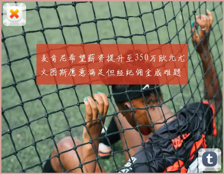 麦肯尼希望薪资提升至350万欧元尤文图斯愿意满足但经纪佣金成难题