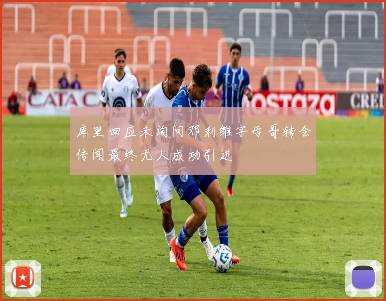 库里回应未询问邓利维字母哥转会传闻最终无人成功引进