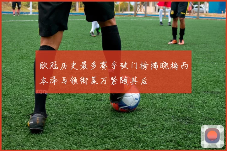 欧冠历史最多赛季破门榜揭晓梅西本泽马领衔莱万紧随其后