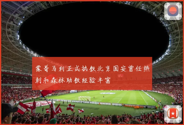 蒙哥马利正式执教北京国安曾任热刺和森林助教经验丰富