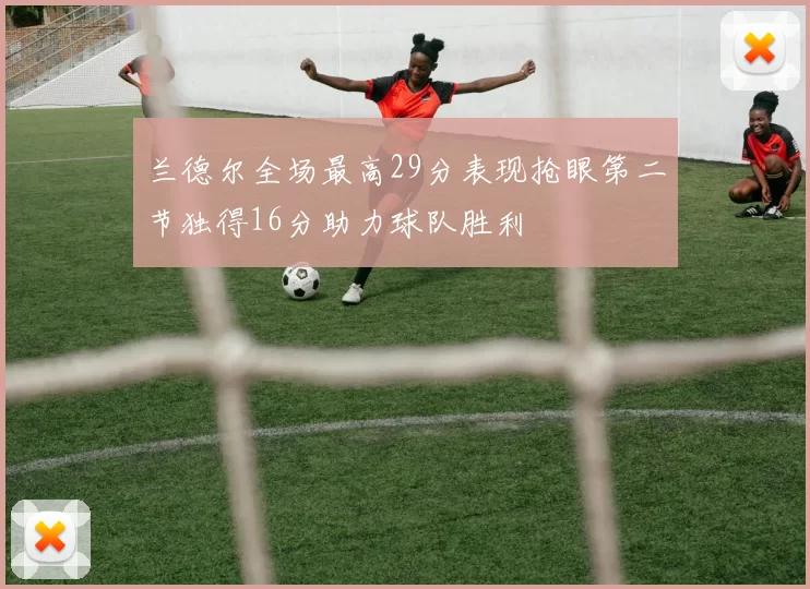 兰德尔全场最高29分表现抢眼第二节独得16分助力球队胜利