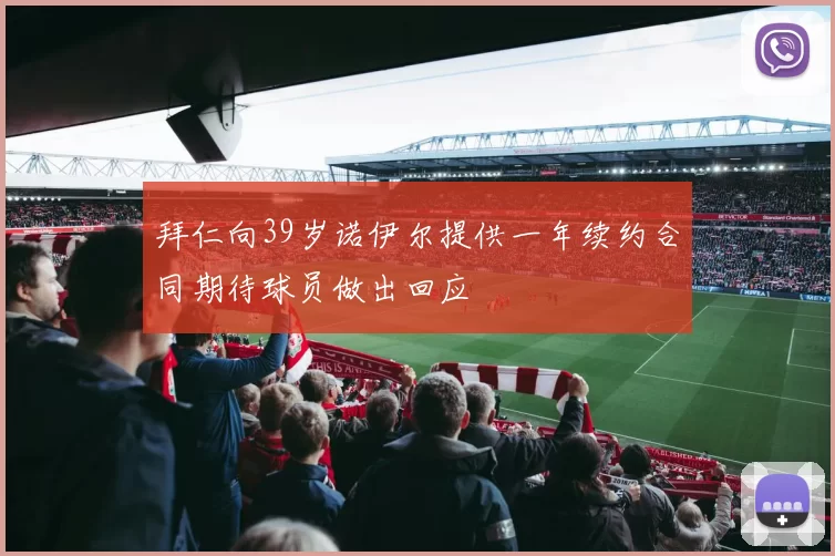 拜仁向39岁诺伊尔提供一年续约合同期待球员做出回应