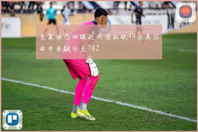 克莱状态回暖近两场狂砍49分真实命中率飙升至782