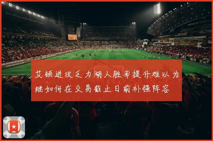 艾顿进攻乏力湖人胜率提升难以为继如何在交易截止日前补强阵容