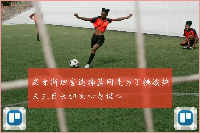 皮尔斯坦言选择篮网是为了挑战热火三巨头的决心与信心