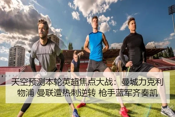 天空预测本轮英超焦点大战:曼城力克利物浦 曼联遭热刺逆转 枪手蓝军齐奏凯